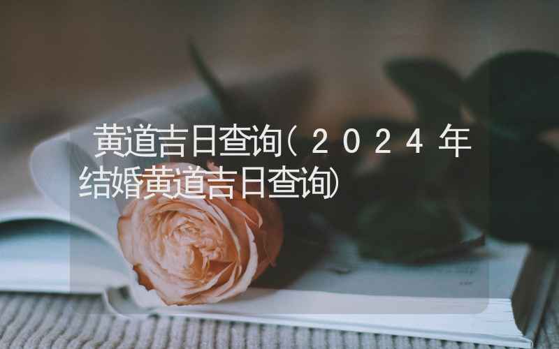 黄道吉日查询(2024年结婚黄道吉日查询)